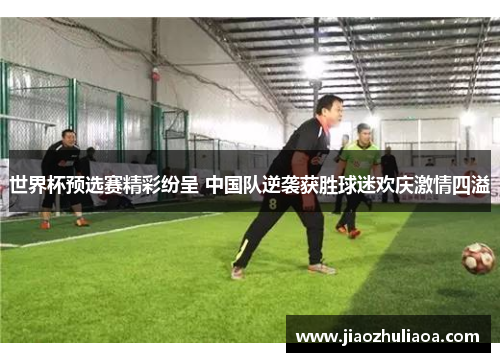 世界杯预选赛精彩纷呈 中国队逆袭获胜球迷欢庆激情四溢