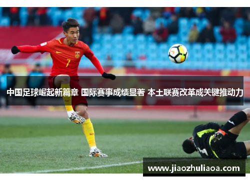 中国足球崛起新篇章 国际赛事成绩显著 本土联赛改革成关键推动力
