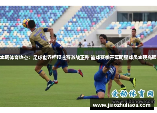 本周体育热点：足球世界杯预选赛激战正酣 篮球赛季开幕明星球员表现亮眼