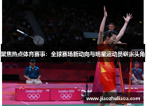 聚焦热点体育赛事：全球赛场新动向与明星运动员崭露头角