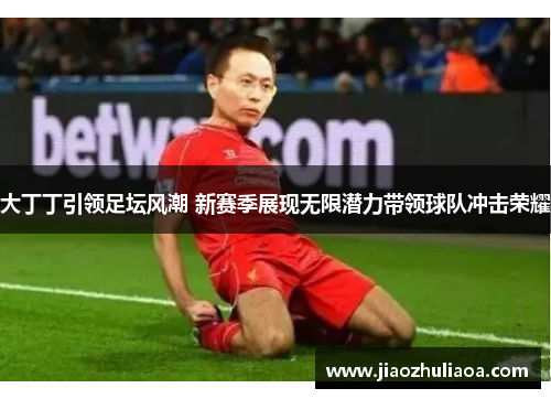 大丁丁引领足坛风潮 新赛季展现无限潜力带领球队冲击荣耀