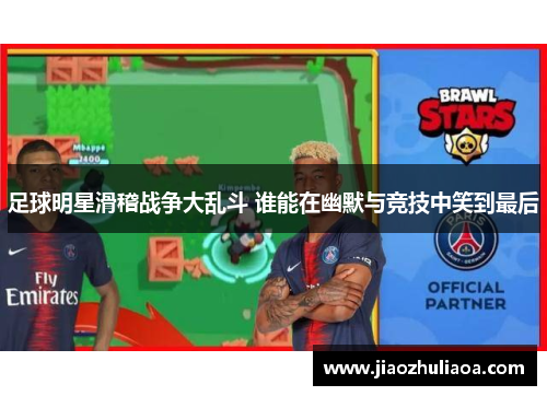 足球明星滑稽战争大乱斗 谁能在幽默与竞技中笑到最后