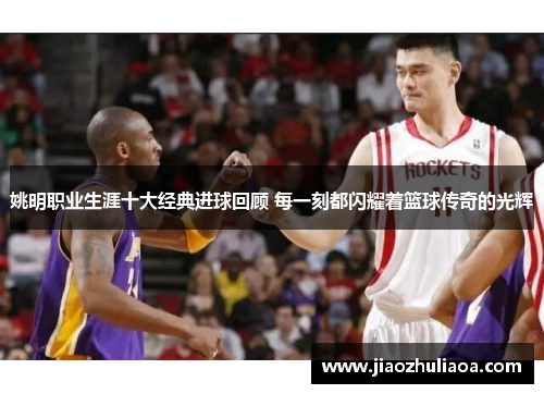 姚明职业生涯十大经典进球回顾 每一刻都闪耀着篮球传奇的光辉