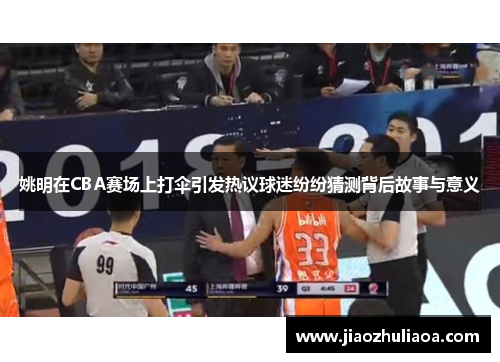 姚明在CBA赛场上打伞引发热议球迷纷纷猜测背后故事与意义