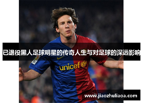 已退役黑人足球明星的传奇人生与对足球的深远影响