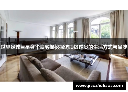 世界足球巨星奢华豪宅揭秘探访顶级球员的生活方式与品味