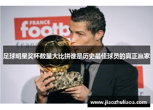 足球明星奖杯数量大比拼谁是历史最佳球员的真正赢家