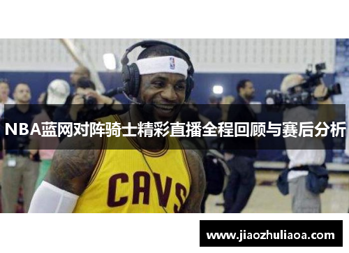 NBA蓝网对阵骑士精彩直播全程回顾与赛后分析