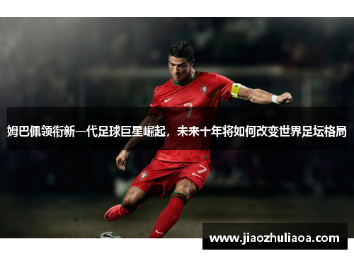 姆巴佩领衔新一代足球巨星崛起，未来十年将如何改变世界足坛格局