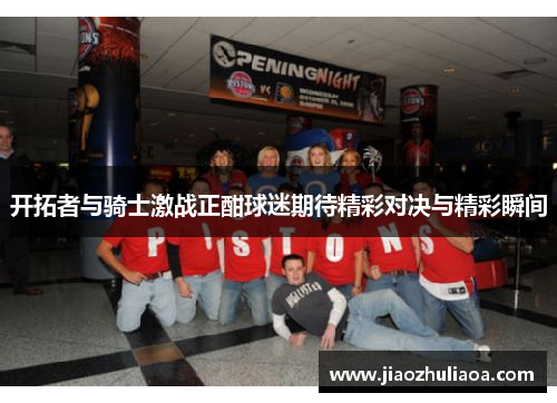 开拓者与骑士激战正酣球迷期待精彩对决与精彩瞬间
