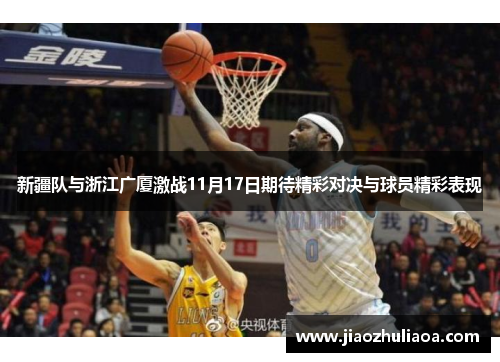 新疆队与浙江广厦激战11月17日期待精彩对决与球员精彩表现