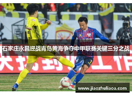 石家庄永昌迎战青岛黄海争夺中甲联赛关键三分之战