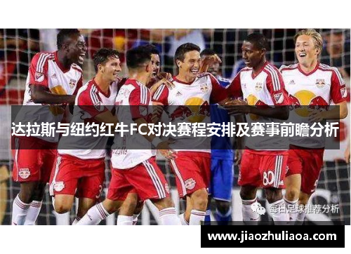 达拉斯与纽约红牛FC对决赛程安排及赛事前瞻分析